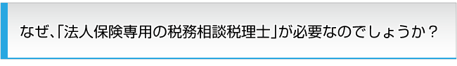 なぜ、法人保険専用の税務相談税理士が必要なのでしょうか？